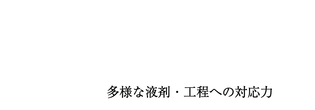 1技術力 多様な液剤・工程への対応力