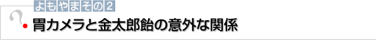 よもやまその2　胃カメラと金太郎飴の意外な関係