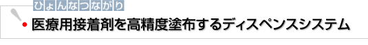 ひょんなつながり　医療用接着剤を高精度塗布するディスペンスシステム