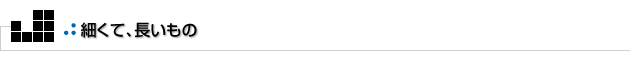 よもやまその2　細くて長いもの