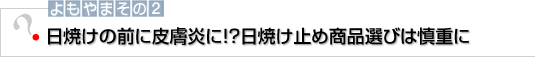 よもやまその2　日焼けの前に皮膚炎に!?日焼け止め商品選びは慎重に