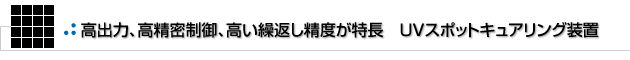 高出力、高精密制御、高い繰返し精度が特長「EXFO社 製UVスポットキュアリング装置」