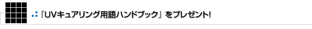 UVキュアリング用語ハンドブックをプレゼント！