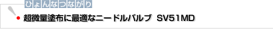 ひょんなつながり　超微量塗布に最適なニードルバルブ　SV51MD