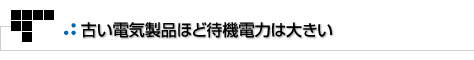 よもやまその1　古い電気製品ほど待機電力は大きい