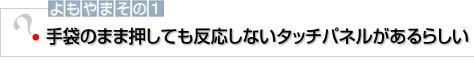 よもやまその1 手袋のまま押しても反応しないタッチパネルがあるらしい