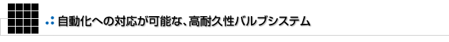 自動化への対応が可能な、高耐久性バルブシステム