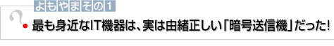 よもやまその1 最も身近なIT機器は、実は由緒正しい「暗号送信機」だった！