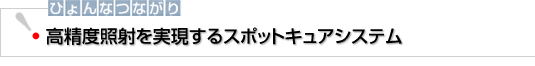 ひょんなつながり　高精度照射を実現するスポットキュアシステム