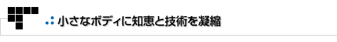 よもやまその1　小さなボディに知恵と技術を凝縮