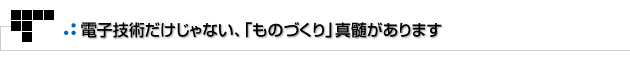 よもやまその1　電子技術だけじゃない、「ものづくり」真髄があります