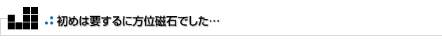 よもやまその2　初めは要するに方位磁石でした…