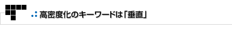 よもやまその1　高密度化のキーワードは「垂直」